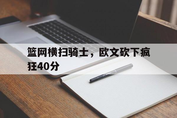 开云体育-篮网横扫骑士,欧文砍下疯狂40分的简单介绍